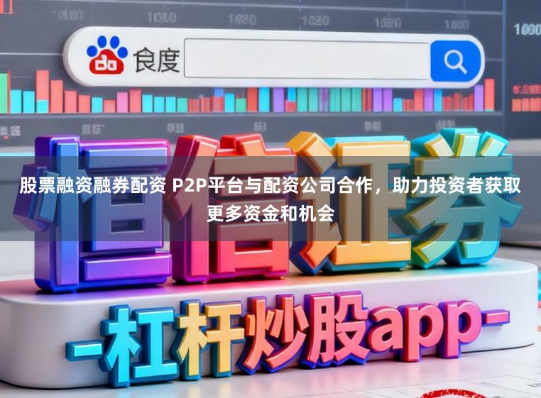 股票融资融券配资 P2P平台与配资公司合作，助力投资者获取更多资金和机会