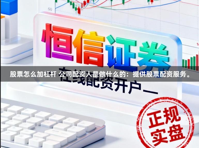 股票怎么加杠杆 公司配资人是做什么的：提供股票配资服务。