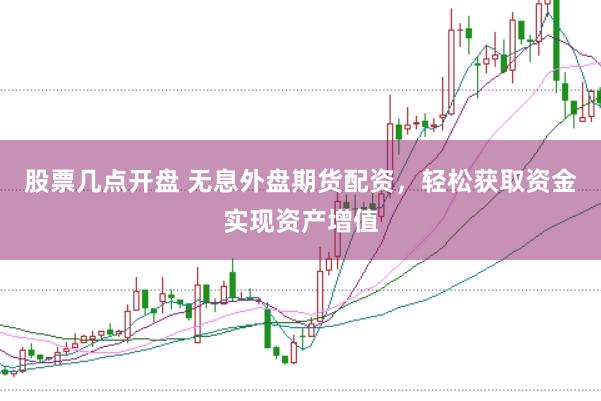 股票几点开盘 无息外盘期货配资，轻松获取资金实现资产增值