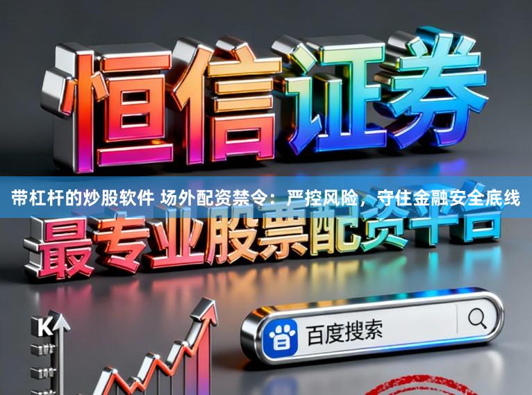 带杠杆的炒股软件 场外配资禁令：严控风险，守住金融安全底线