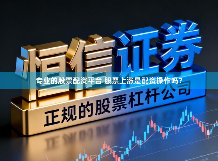 专业的股票配资平台 股票上涨是配资操作吗？
