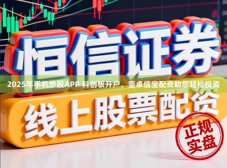 2025年手机炒股APP 科创板开户，壹卓信宝配资助您轻松投资