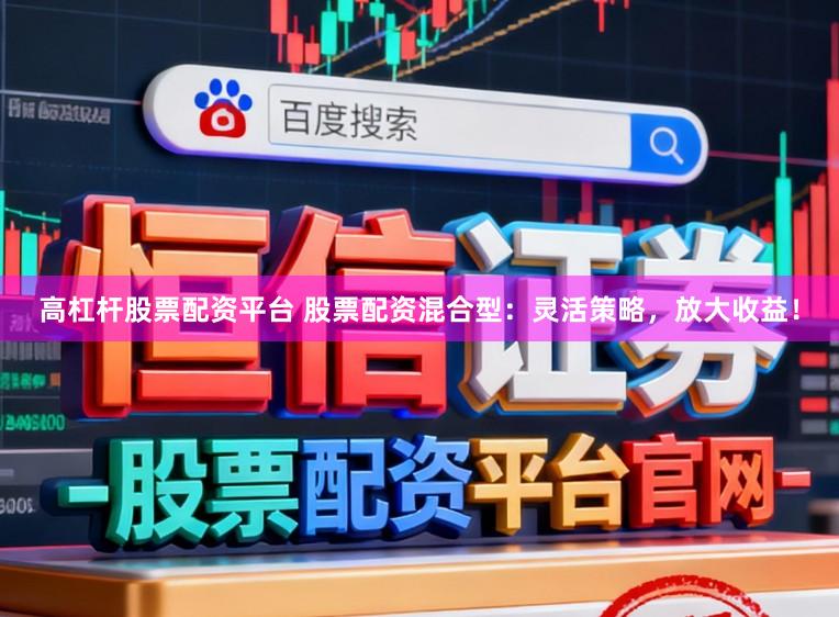 高杠杆股票配资平台 股票配资混合型：灵活策略，放大收益！
