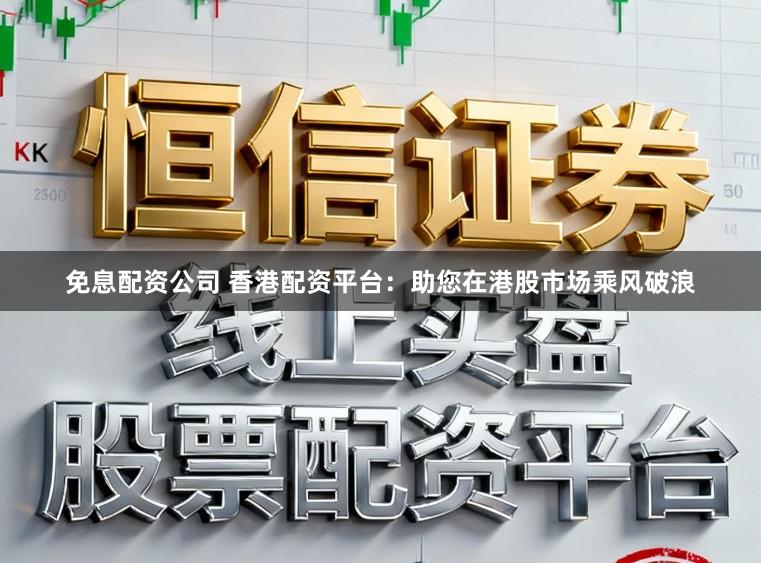 免息配资公司 香港配资平台：助您在港股市场乘风破浪