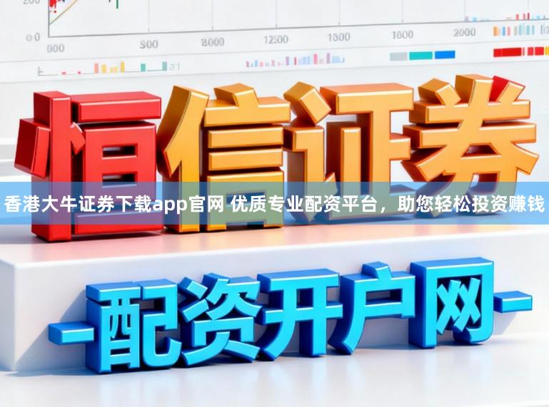 香港大牛证券下载app官网 优质专业配资平台，助您轻松投资赚钱
