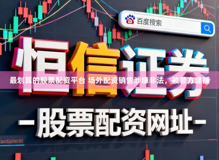 最划算的股票配资平台 场外配资销售涉嫌非法，被警方逮捕