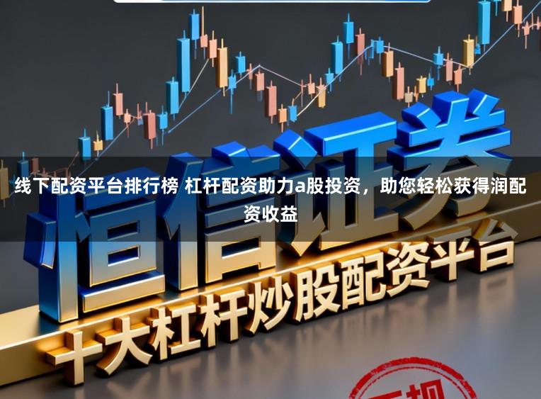 线下配资平台排行榜 杠杆配资助力a股投资，助您轻松获得润配资收益