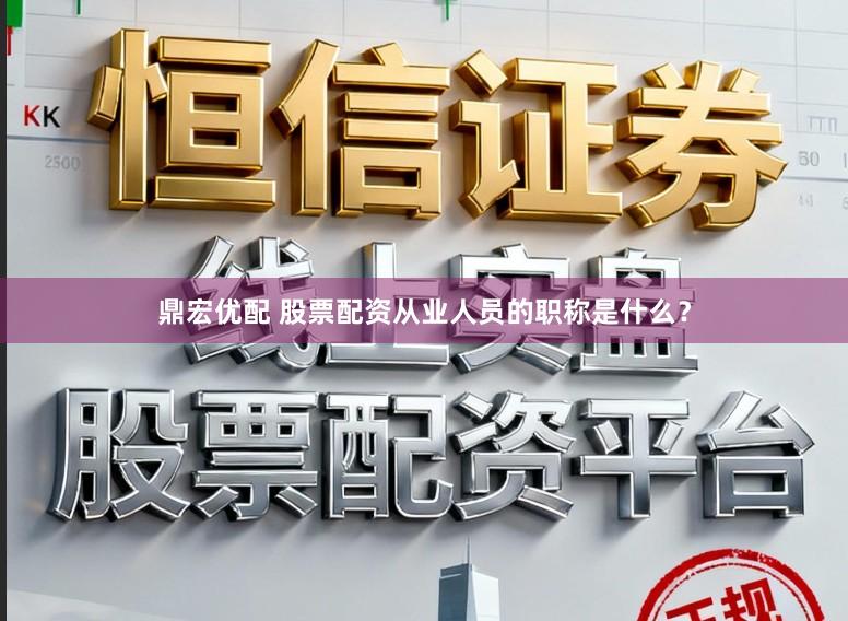 鼎宏优配 股票配资从业人员的职称是什么？