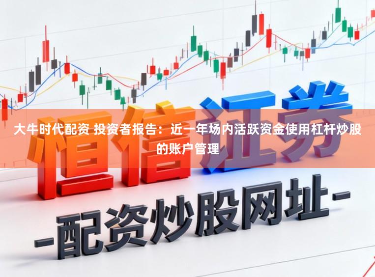 大牛时代配资 投资者报告：近一年场内活跃资金使用杠杆炒股的账户管理