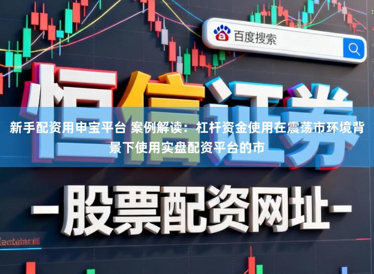 新手配资用申宝平台 案例解读：杠杆资金使用在震荡市环境背景下使用实盘配资平台的市