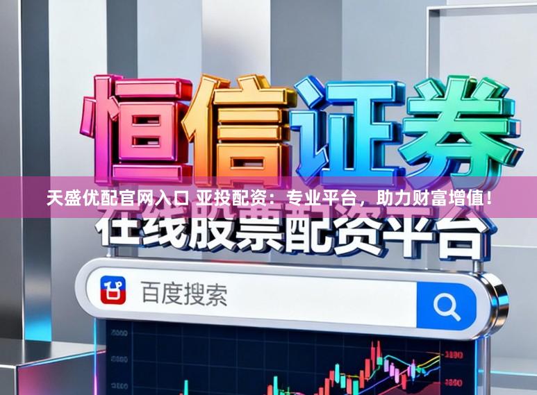 天盛优配官网入口 亚投配资：专业平台，助力财富增值！